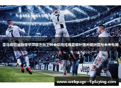 皇马密切追踪意甲顶级左后卫转会动向或成夏窗补强关键拼图与未来布局